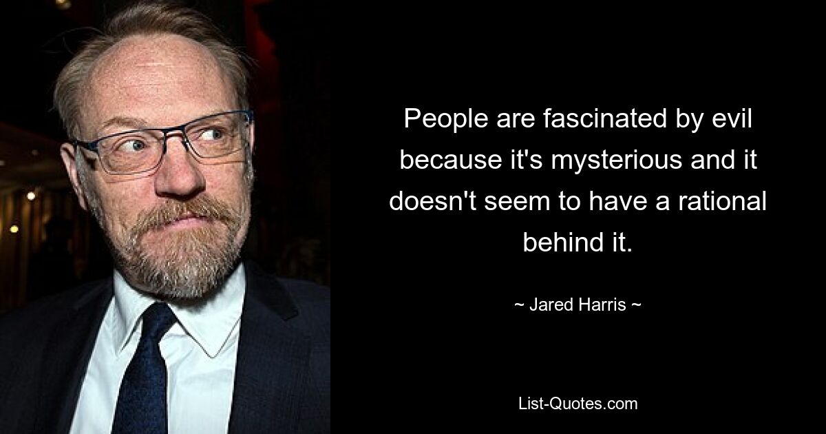 People are fascinated by evil because it's mysterious and it doesn't seem to have a rational behind it. — © Jared Harris