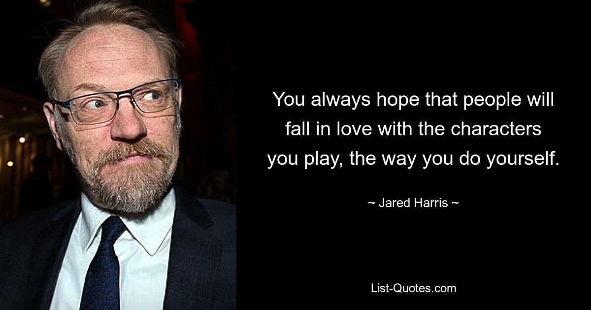 You always hope that people will fall in love with the characters you play, the way you do yourself. — © Jared Harris