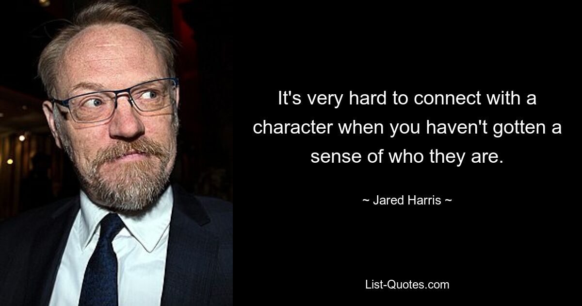 It's very hard to connect with a character when you haven't gotten a sense of who they are. — © Jared Harris