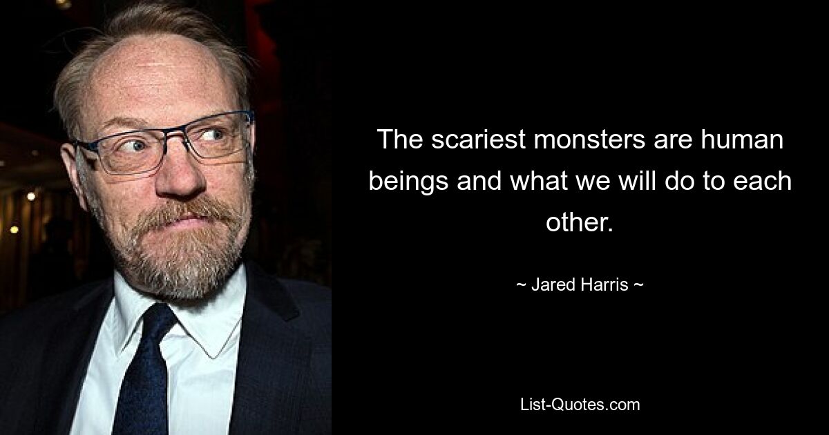 The scariest monsters are human beings and what we will do to each other. — © Jared Harris