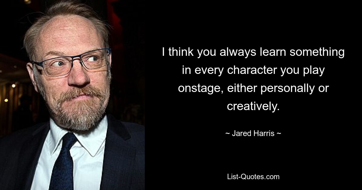 I think you always learn something in every character you play onstage, either personally or creatively. — © Jared Harris