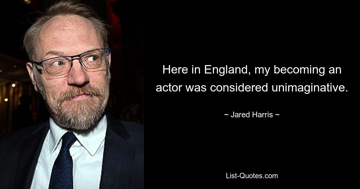 Here in England, my becoming an actor was considered unimaginative. — © Jared Harris