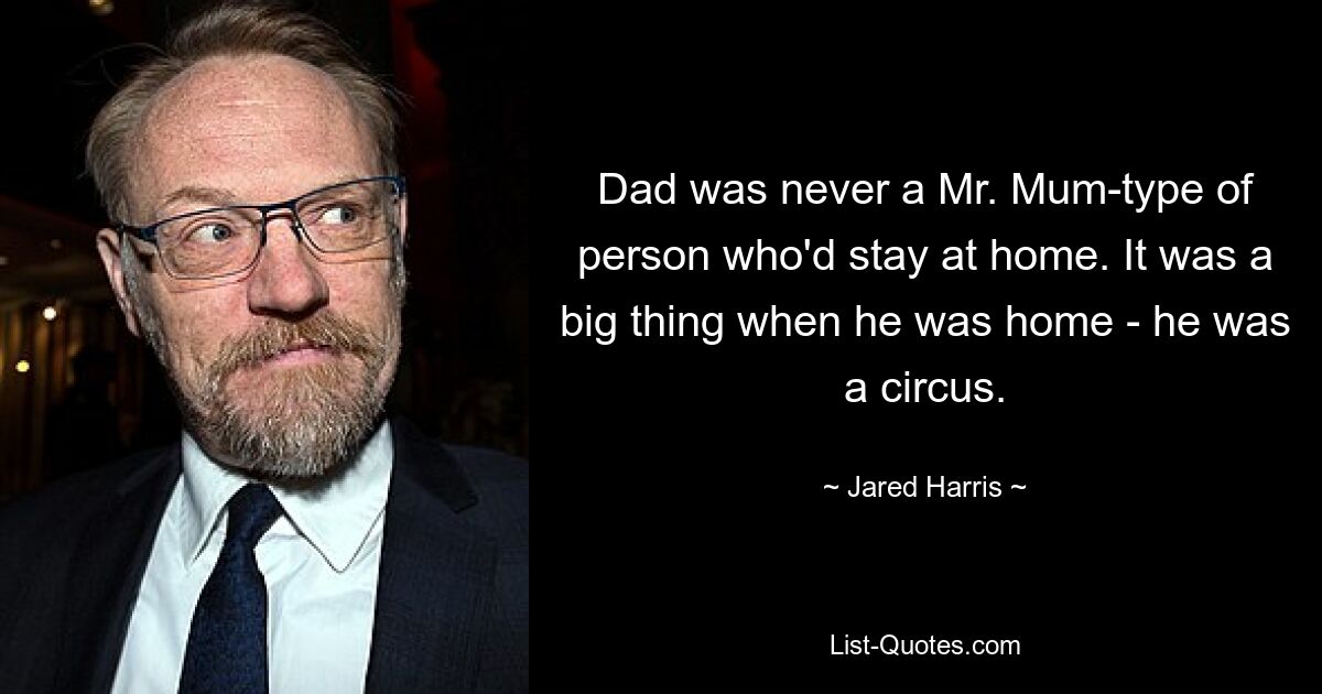 Dad was never a Mr. Mum-type of person who'd stay at home. It was a big thing when he was home - he was a circus. — © Jared Harris