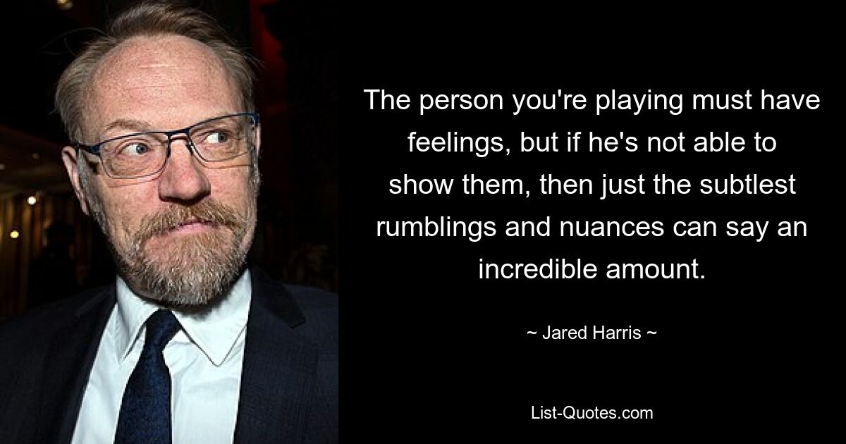 The person you're playing must have feelings, but if he's not able to show them, then just the subtlest rumblings and nuances can say an incredible amount. — © Jared Harris