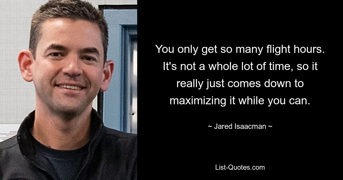 You only get so many flight hours. It's not a whole lot of time, so it really just comes down to maximizing it while you can. — © Jared Isaacman