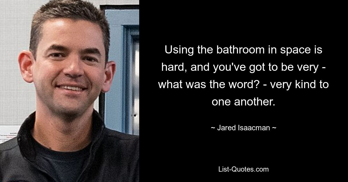 Using the bathroom in space is hard, and you've got to be very - what was the word? - very kind to one another. — © Jared Isaacman