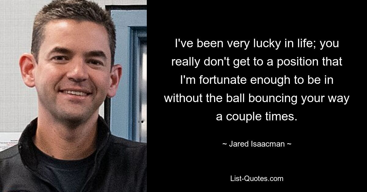 I've been very lucky in life; you really don't get to a position that I'm fortunate enough to be in without the ball bouncing your way a couple times. — © Jared Isaacman