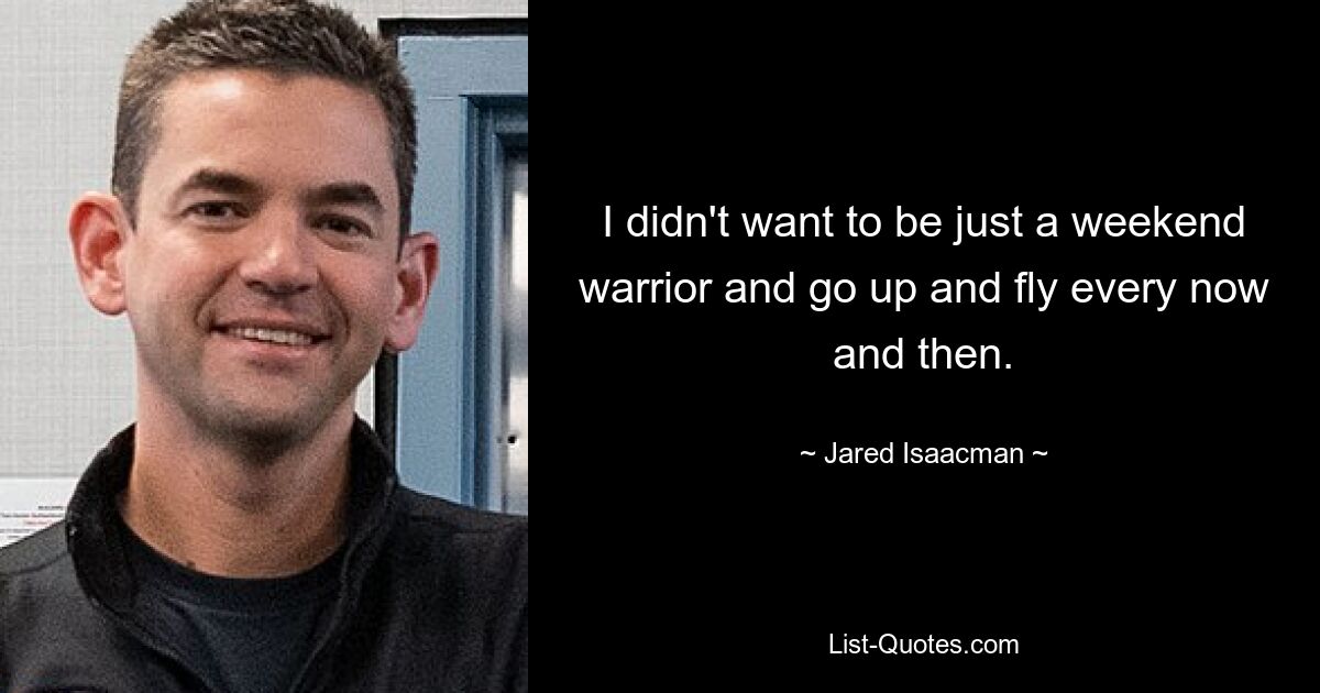 I didn't want to be just a weekend warrior and go up and fly every now and then. — © Jared Isaacman