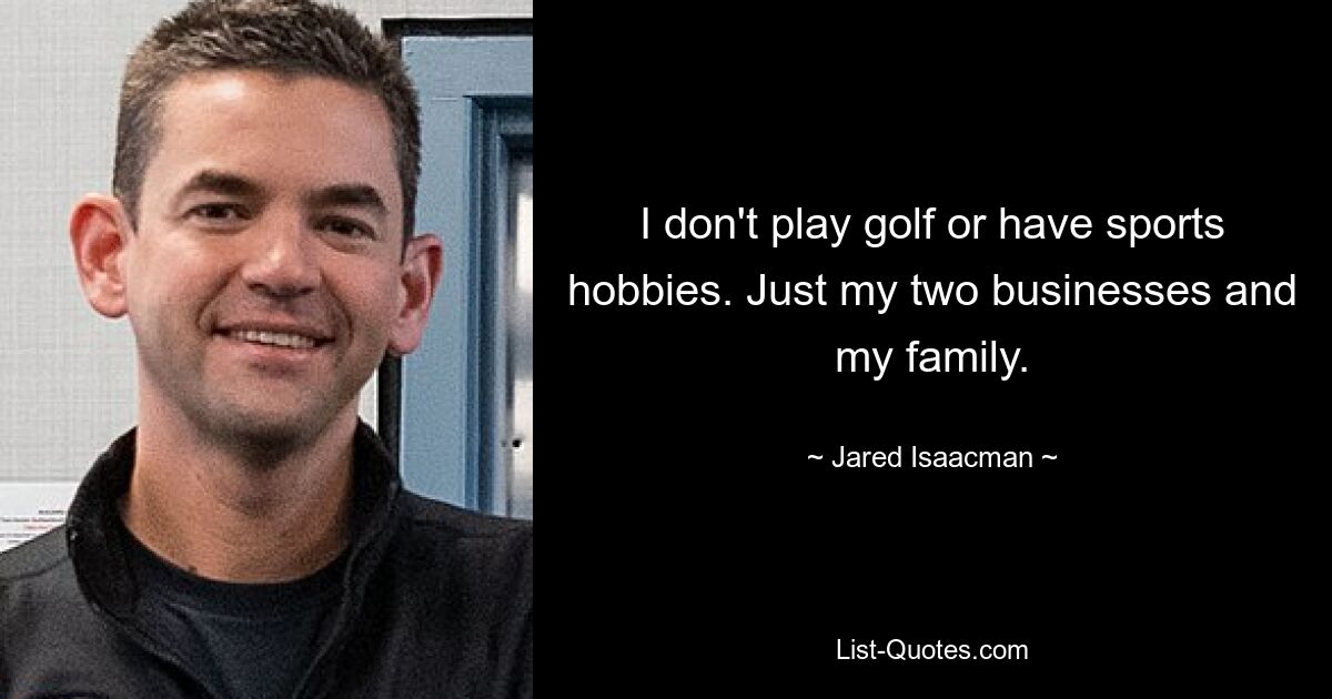 I don't play golf or have sports hobbies. Just my two businesses and my family. — © Jared Isaacman