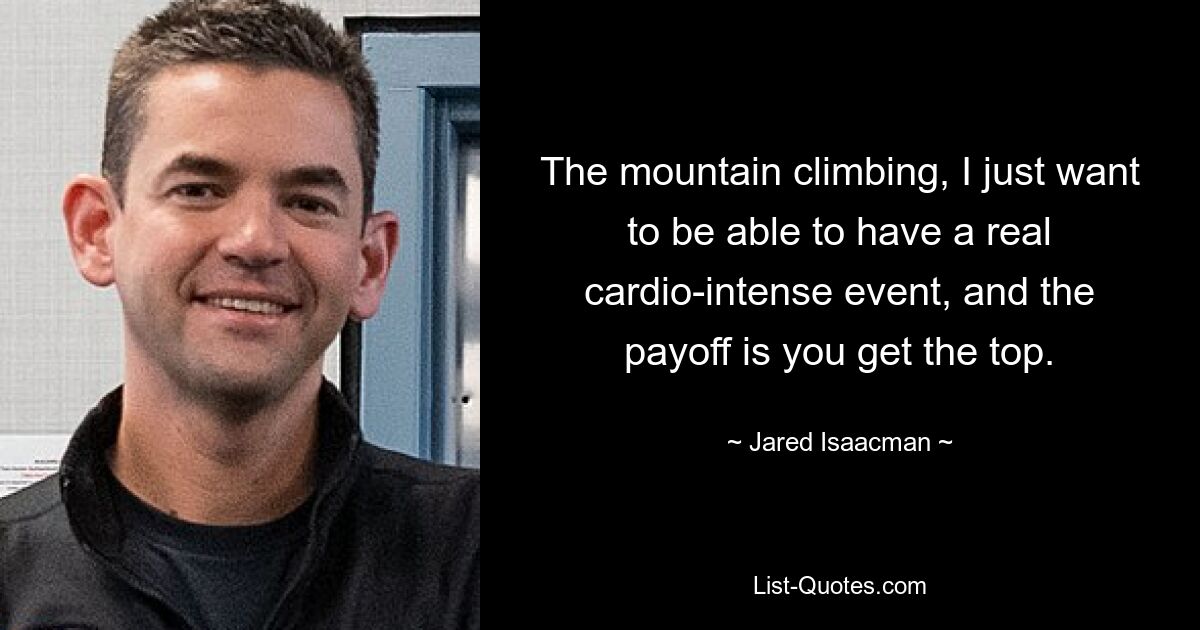 The mountain climbing, I just want to be able to have a real cardio-intense event, and the payoff is you get the top. — © Jared Isaacman