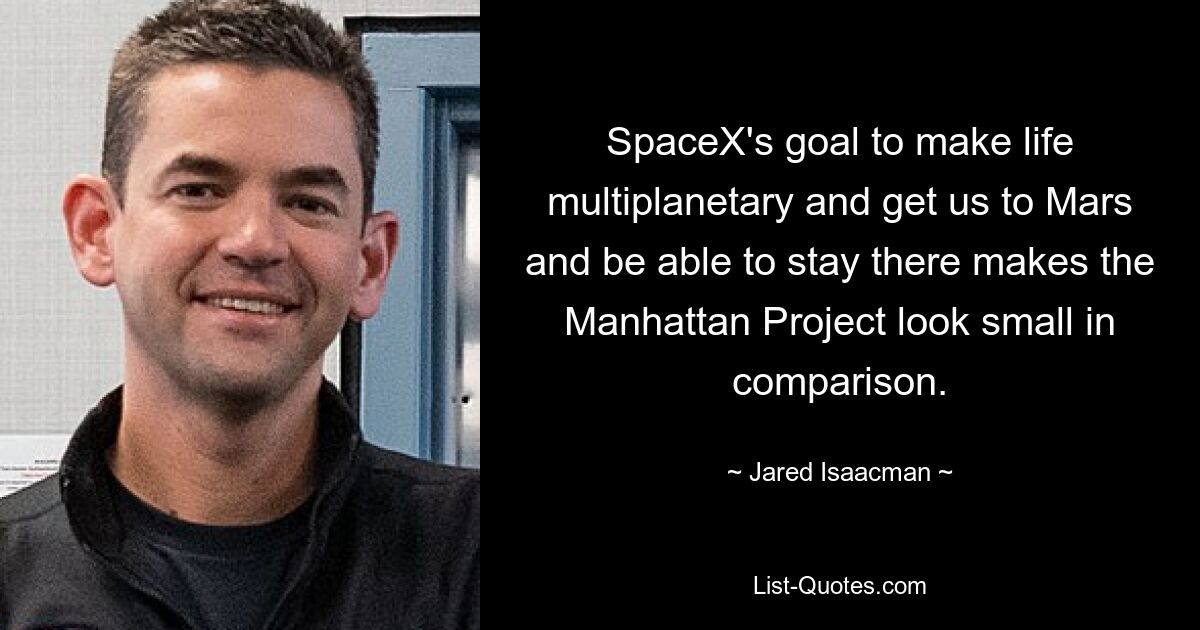 SpaceX's goal to make life multiplanetary and get us to Mars and be able to stay there makes the Manhattan Project look small in comparison. — © Jared Isaacman