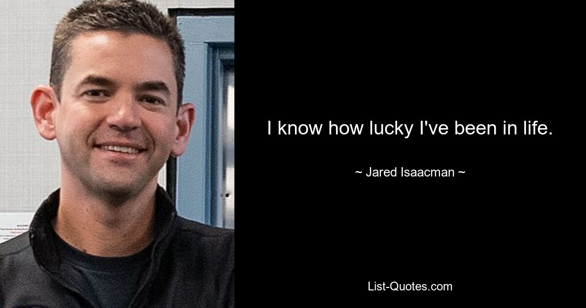 I know how lucky I've been in life. — © Jared Isaacman