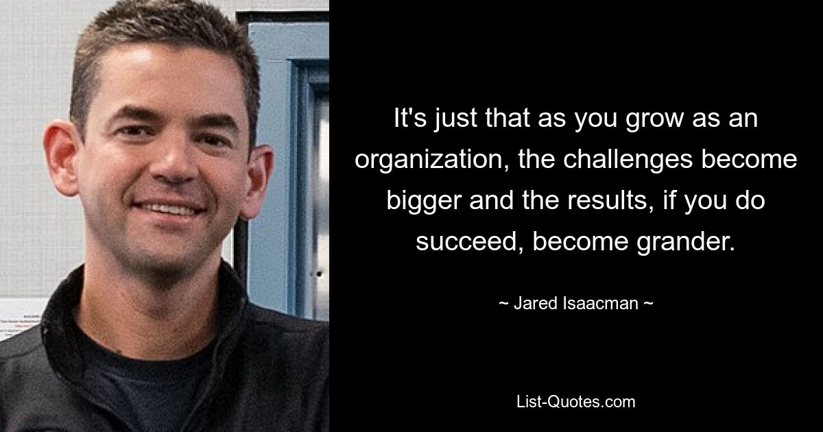 It's just that as you grow as an organization, the challenges become bigger and the results, if you do succeed, become grander. — © Jared Isaacman