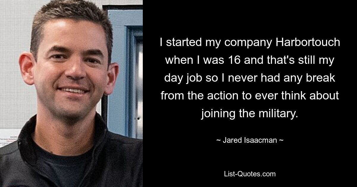 I started my company Harbortouch when I was 16 and that's still my day job so I never had any break from the action to ever think about joining the military. — © Jared Isaacman