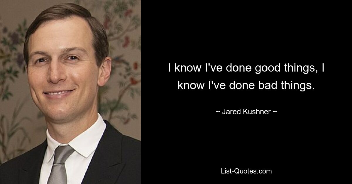 I know I've done good things, I know I've done bad things. — © Jared Kushner