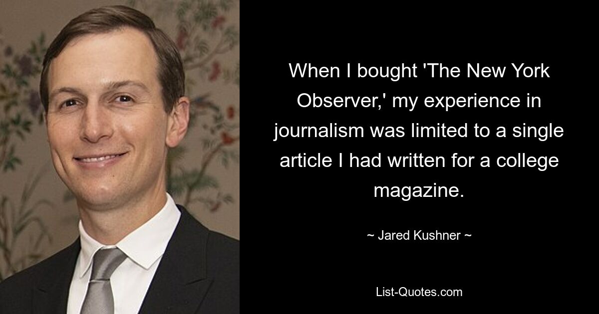 When I bought 'The New York Observer,' my experience in journalism was limited to a single article I had written for a college magazine. — © Jared Kushner