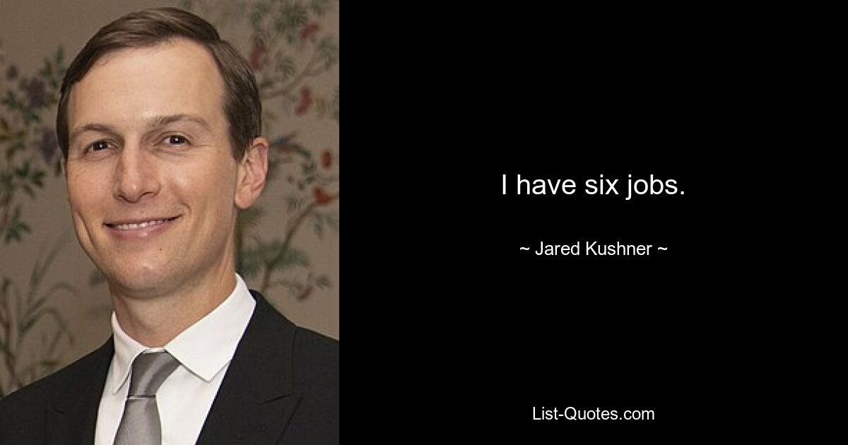 I have six jobs. — © Jared Kushner