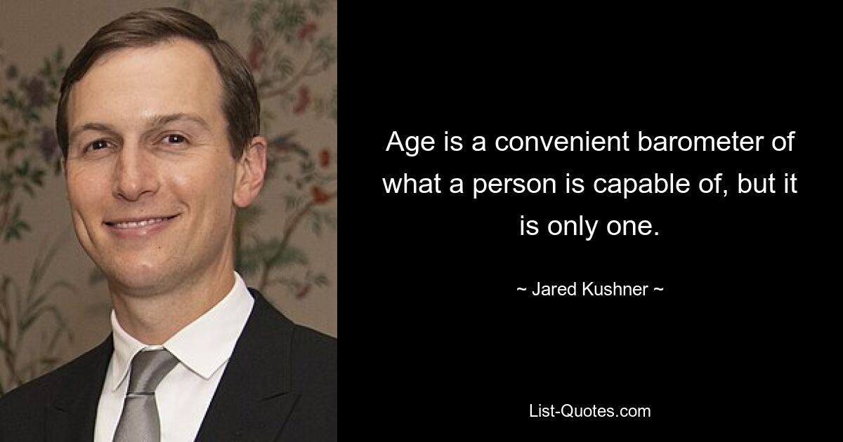 Age is a convenient barometer of what a person is capable of, but it is only one. — © Jared Kushner