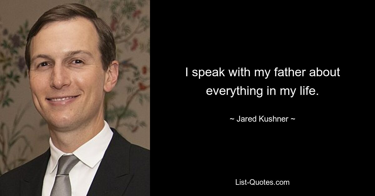 I speak with my father about everything in my life. — © Jared Kushner