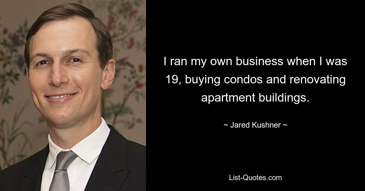 I ran my own business when I was 19, buying condos and renovating apartment buildings. — © Jared Kushner