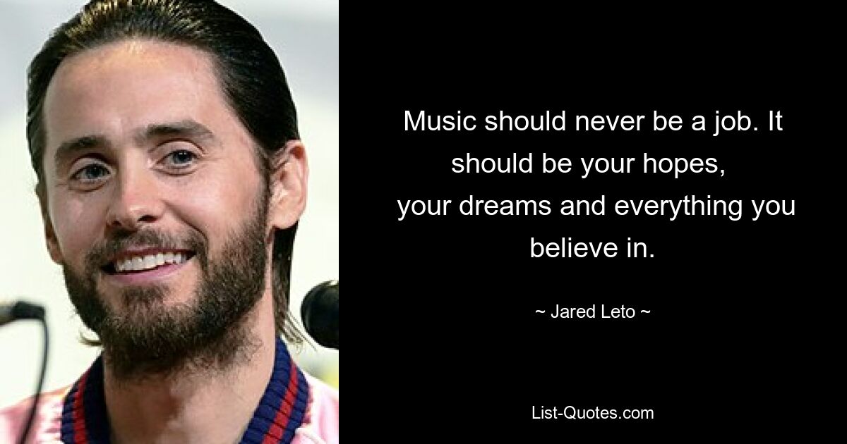 Music should never be a job. It should be your hopes, 
 your dreams and everything you believe in. — © Jared Leto