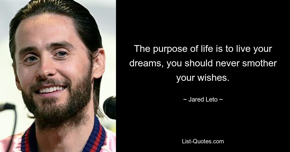 The purpose of life is to live your dreams, you should never smother your wishes. — © Jared Leto