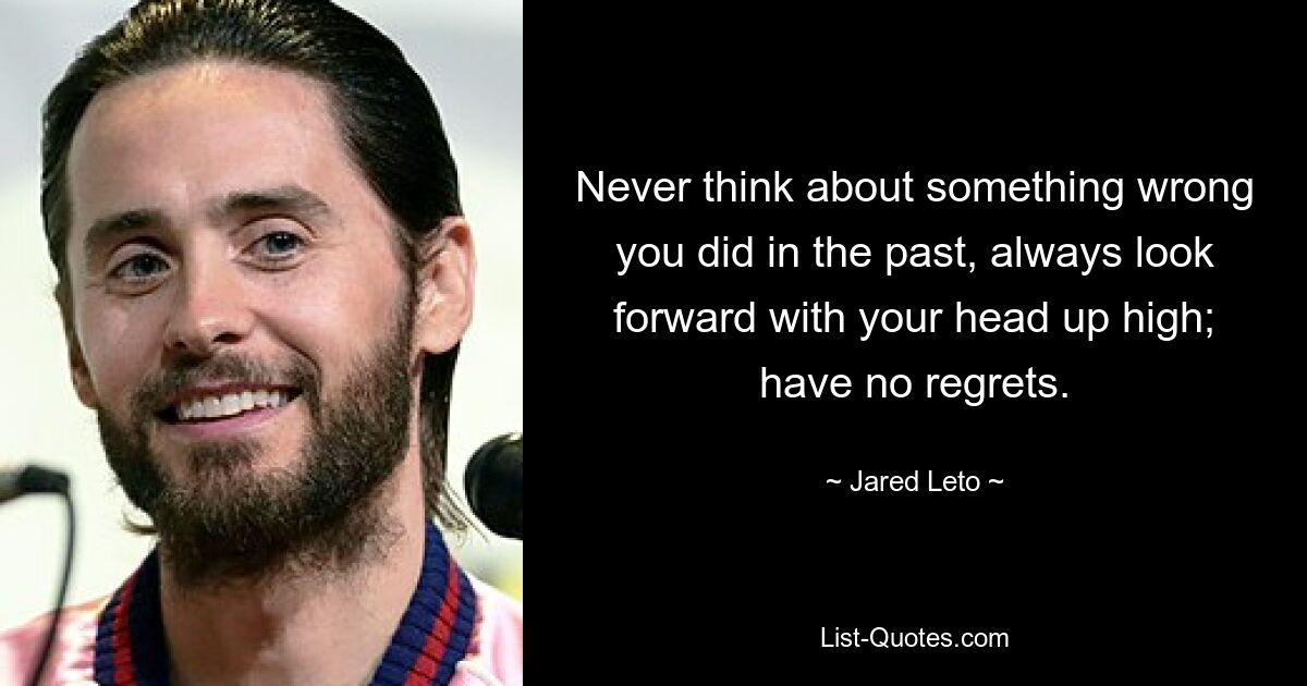 Never think about something wrong you did in the past, always look forward with your head up high; have no regrets. — © Jared Leto