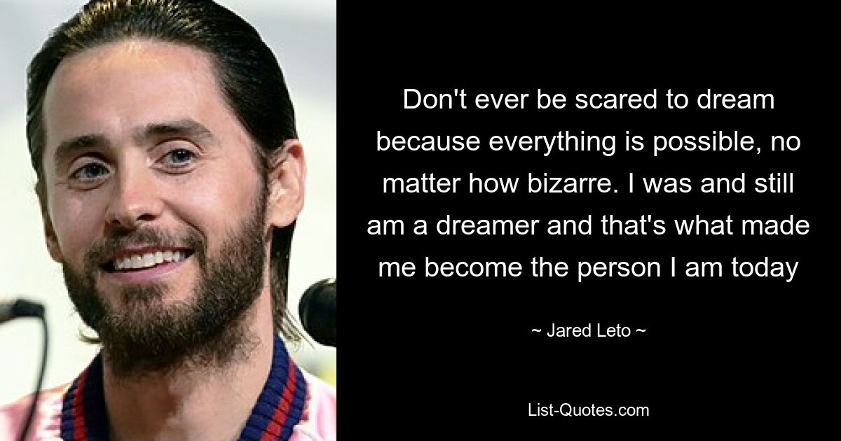 Haben Sie niemals Angst zu träumen, denn alles ist möglich, egal wie bizarr. Ich war und bin immer noch ein Träumer und das hat mich zu der Person gemacht, die ich heute bin – © Jared Leto