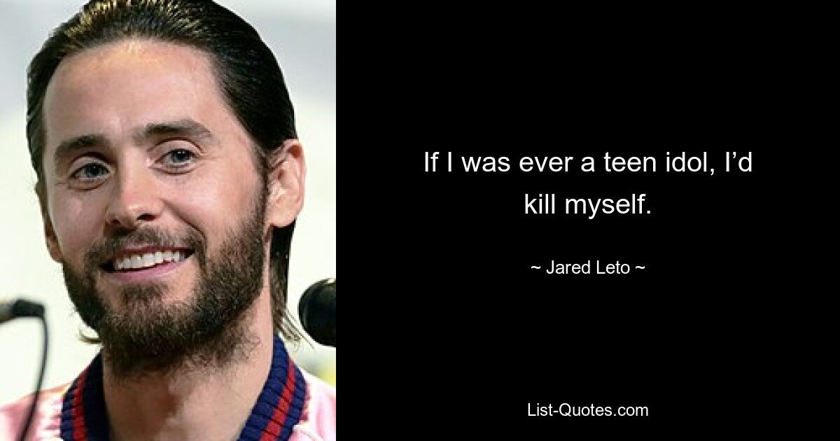 If I was ever a teen idol, I’d kill myself. — © Jared Leto