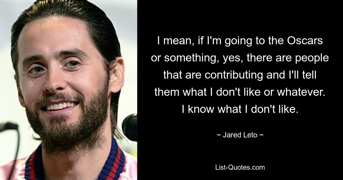 I mean, if I'm going to the Oscars or something, yes, there are people that are contributing and I'll tell them what I don't like or whatever. I know what I don't like. — © Jared Leto