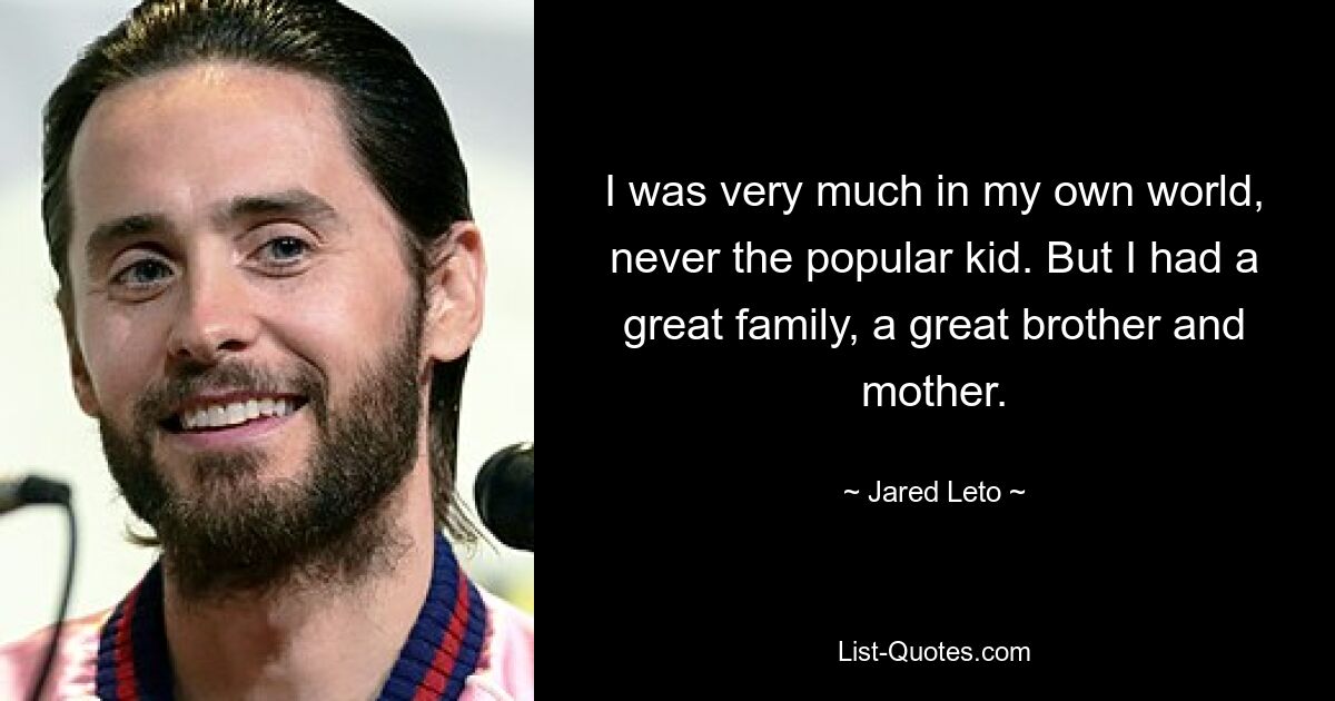 I was very much in my own world, never the popular kid. But I had a great family, a great brother and mother. — © Jared Leto