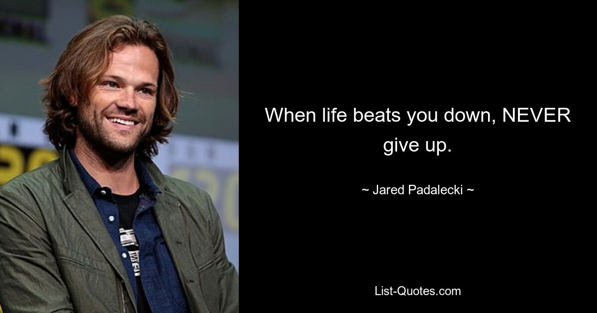 When life beats you down, NEVER give up. — © Jared Padalecki