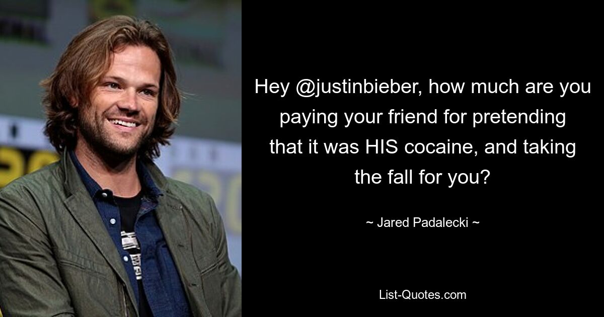 Hey @justinbieber, how much are you paying your friend for pretending that it was HIS cocaine, and taking the fall for you? — © Jared Padalecki