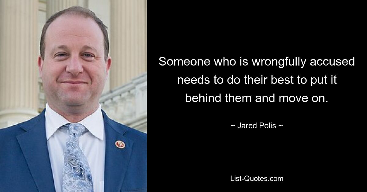 Someone who is wrongfully accused needs to do their best to put it behind them and move on. — © Jared Polis