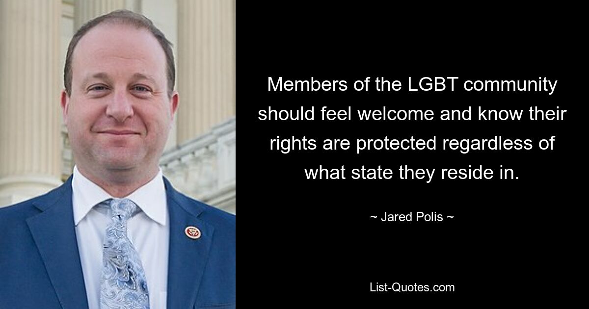 Members of the LGBT community should feel welcome and know their rights are protected regardless of what state they reside in. — © Jared Polis