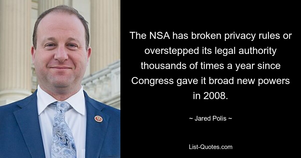 The NSA has broken privacy rules or overstepped its legal authority thousands of times a year since Congress gave it broad new powers in 2008. — © Jared Polis