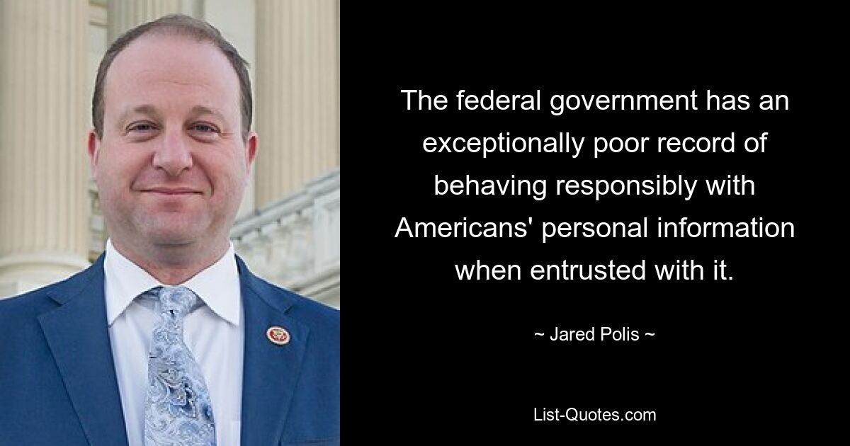 The federal government has an exceptionally poor record of behaving responsibly with Americans' personal information when entrusted with it. — © Jared Polis