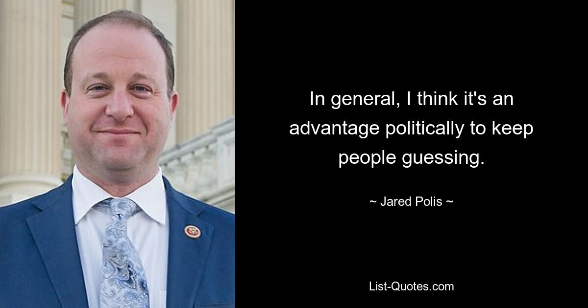 In general, I think it's an advantage politically to keep people guessing. — © Jared Polis