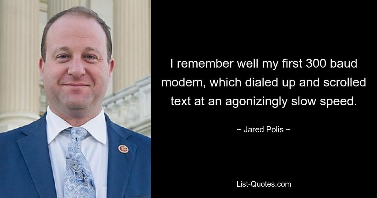 I remember well my first 300 baud modem, which dialed up and scrolled text at an agonizingly slow speed. — © Jared Polis