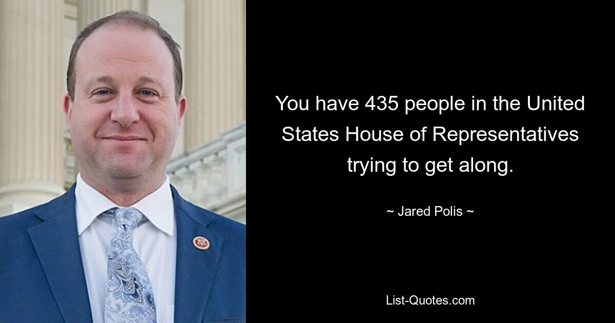 You have 435 people in the United States House of Representatives trying to get along. — © Jared Polis