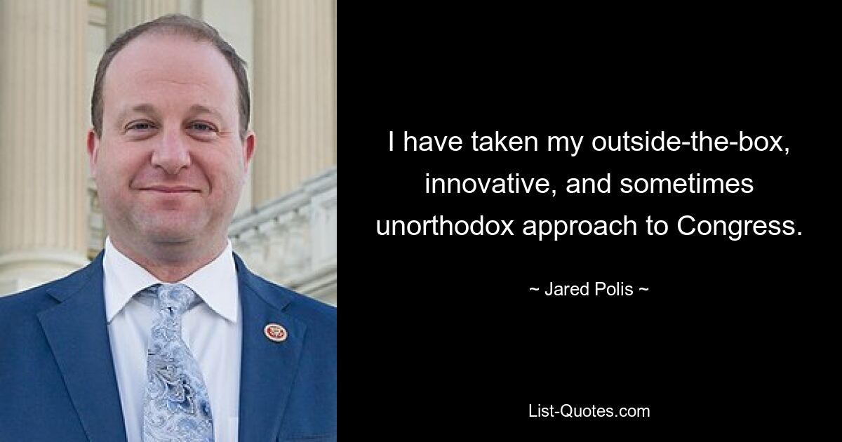 I have taken my outside-the-box, innovative, and sometimes unorthodox approach to Congress. — © Jared Polis