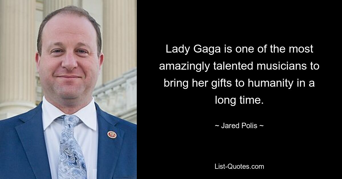 Lady Gaga is one of the most amazingly talented musicians to bring her gifts to humanity in a long time. — © Jared Polis