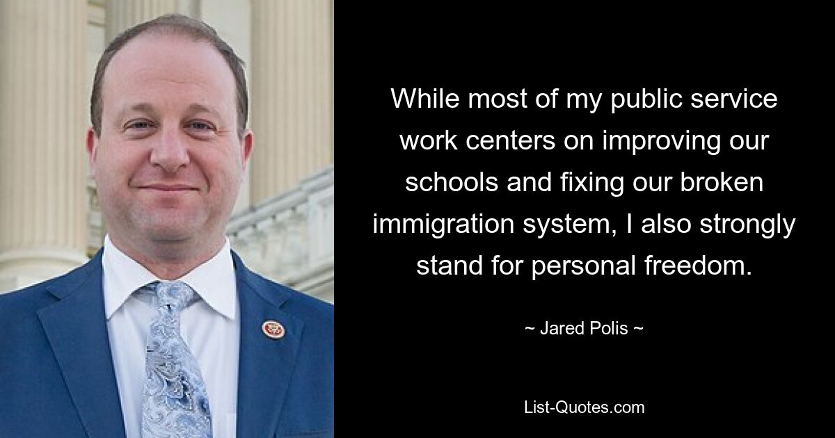 While most of my public service work centers on improving our schools and fixing our broken immigration system, I also strongly stand for personal freedom. — © Jared Polis