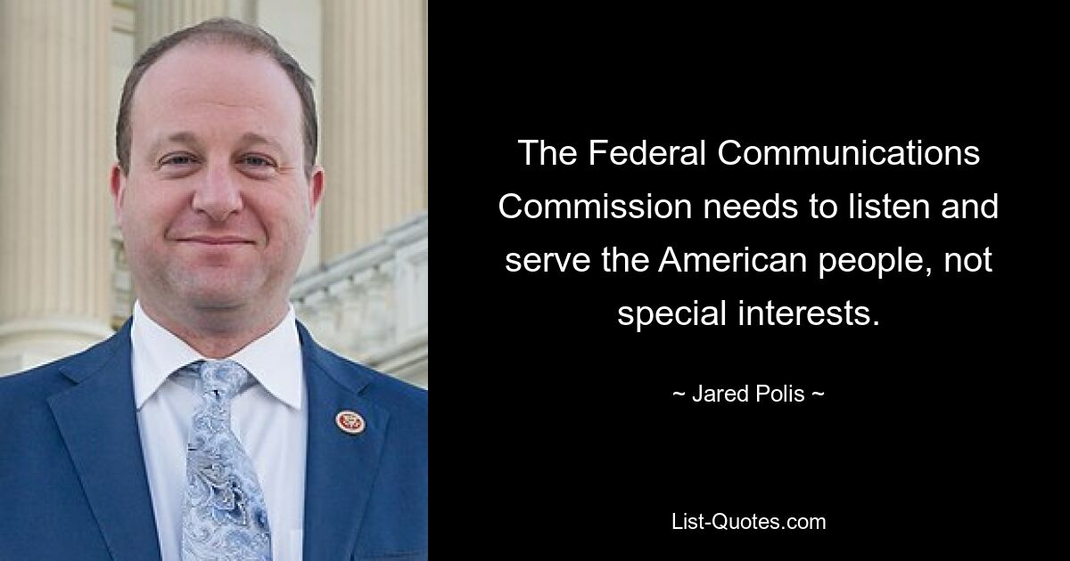 The Federal Communications Commission needs to listen and serve the American people, not special interests. — © Jared Polis