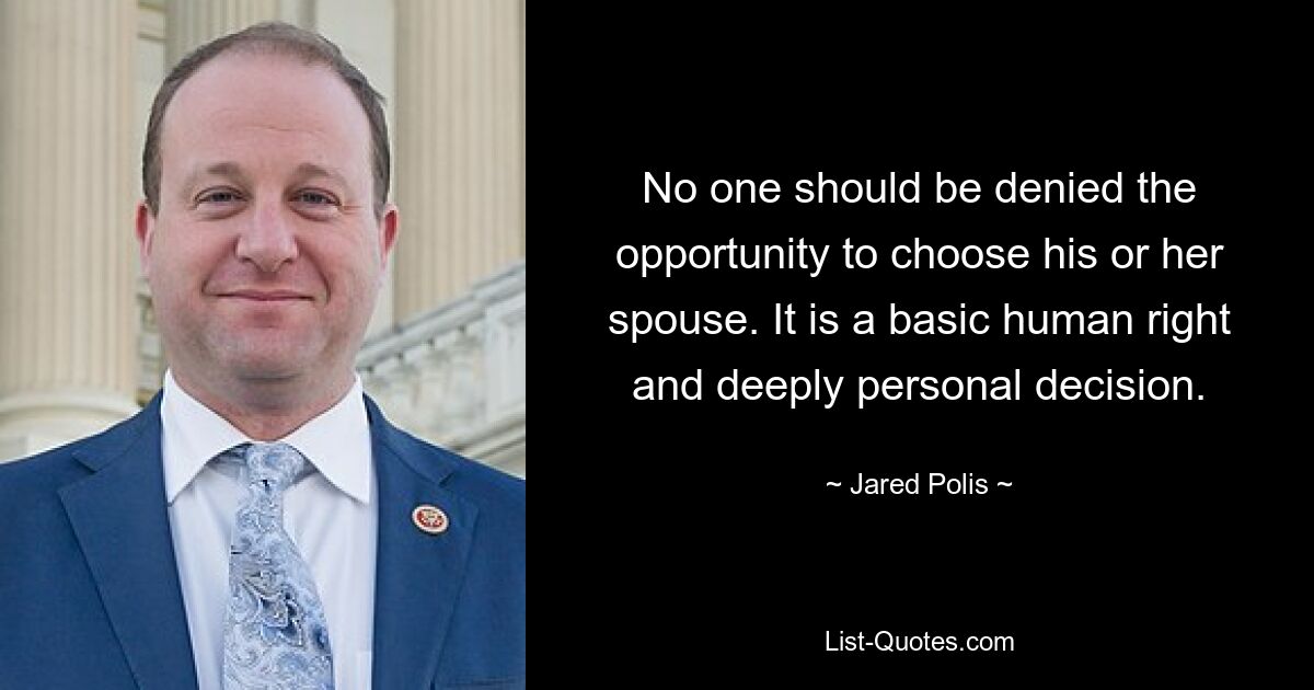 No one should be denied the opportunity to choose his or her spouse. It is a basic human right and deeply personal decision. — © Jared Polis