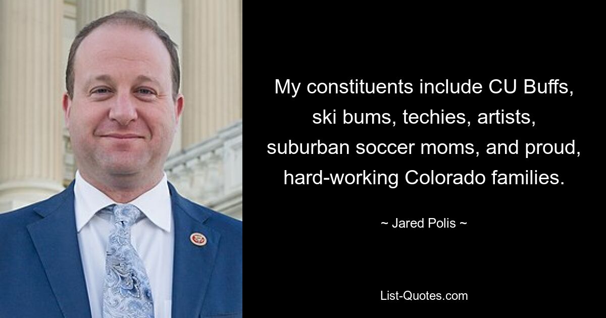 My constituents include CU Buffs, ski bums, techies, artists, suburban soccer moms, and proud, hard-working Colorado families. — © Jared Polis