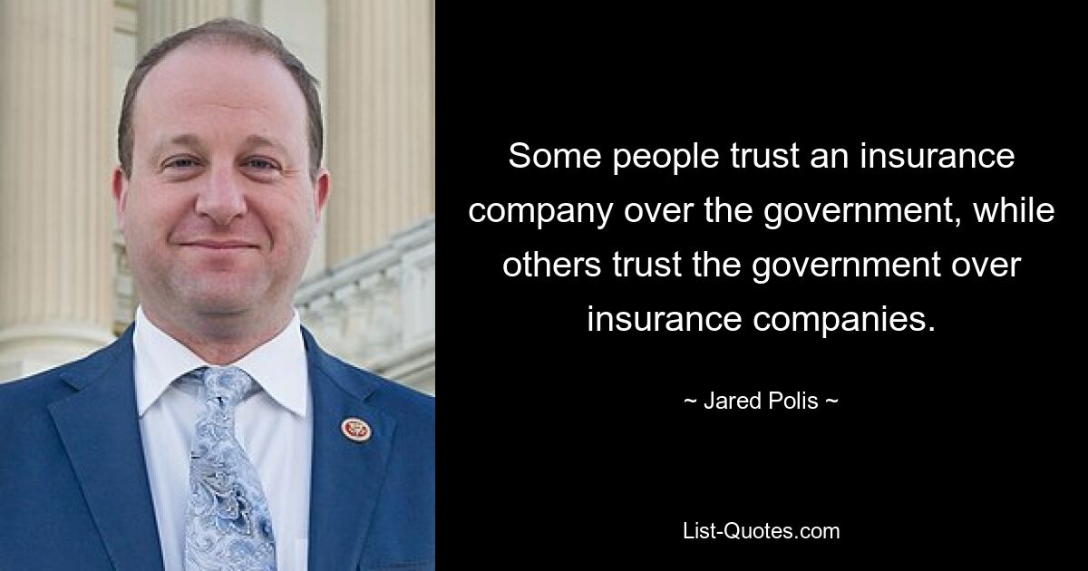 Some people trust an insurance company over the government, while others trust the government over insurance companies. — © Jared Polis