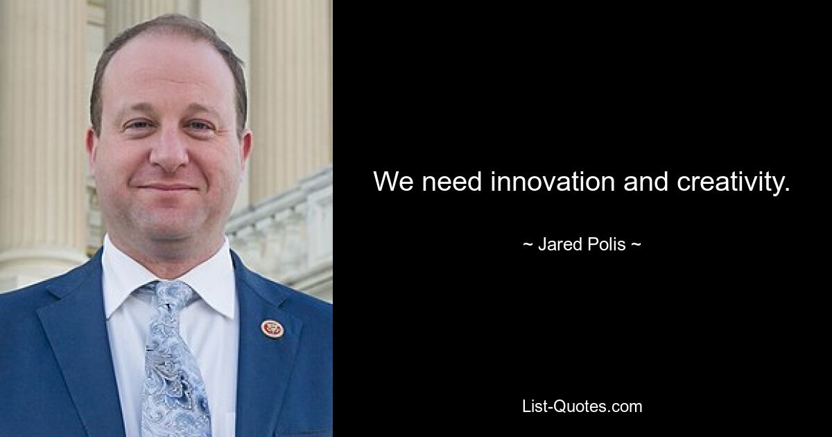 We need innovation and creativity. — © Jared Polis