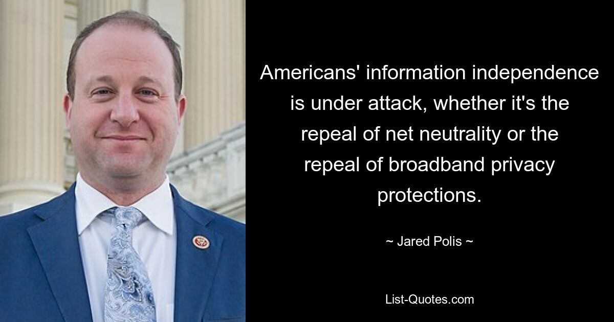 Americans' information independence is under attack, whether it's the repeal of net neutrality or the repeal of broadband privacy protections. — © Jared Polis