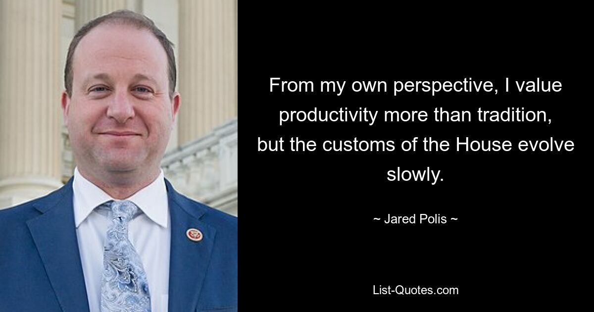 From my own perspective, I value productivity more than tradition, but the customs of the House evolve slowly. — © Jared Polis